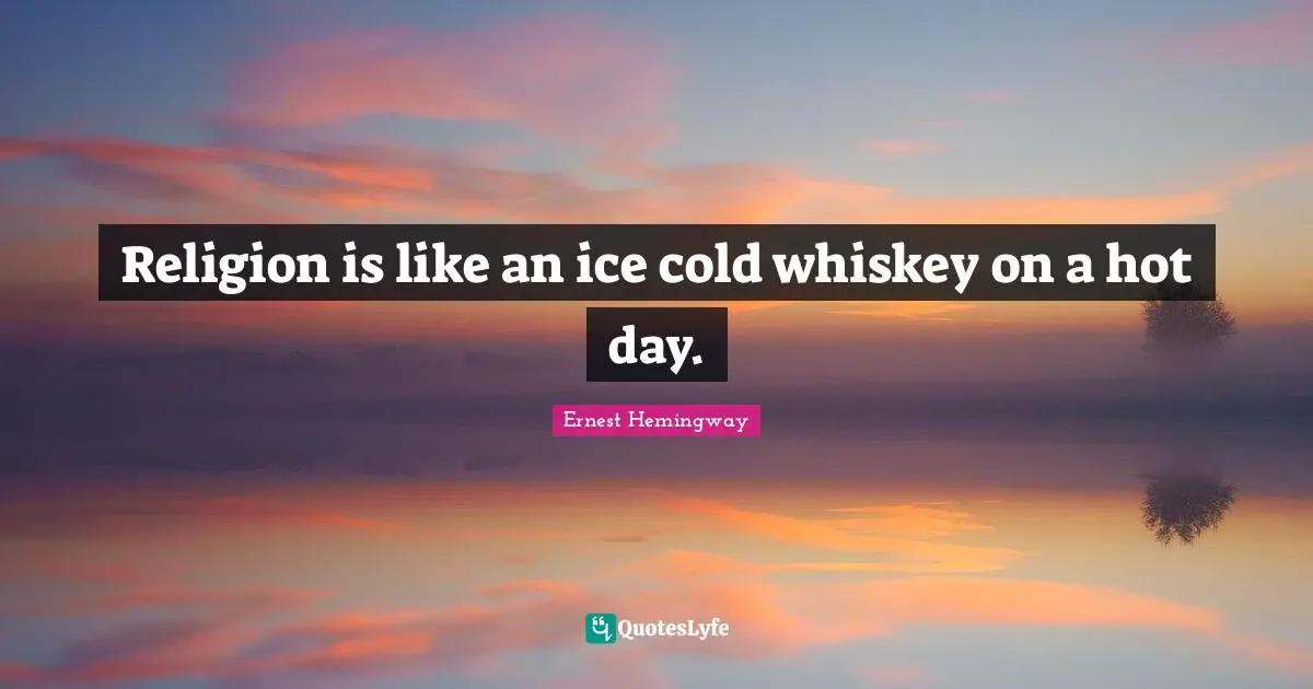 Religion is like an ice cold whiskey on a hot day.