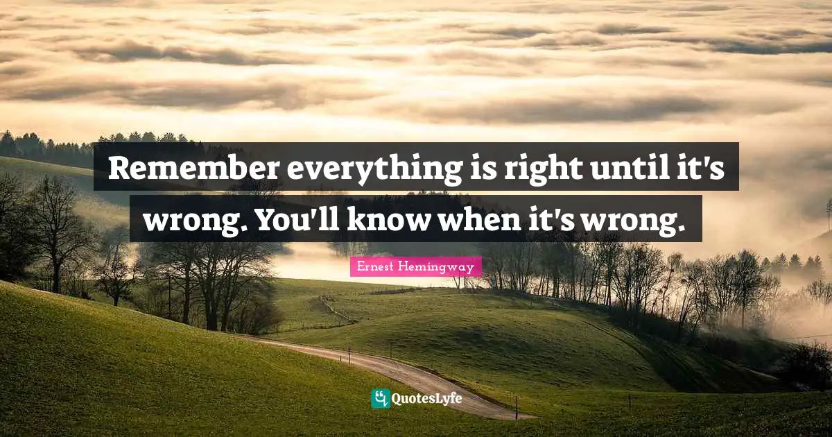 Remember everything is right until it's wrong. You'll know when it's wrong.