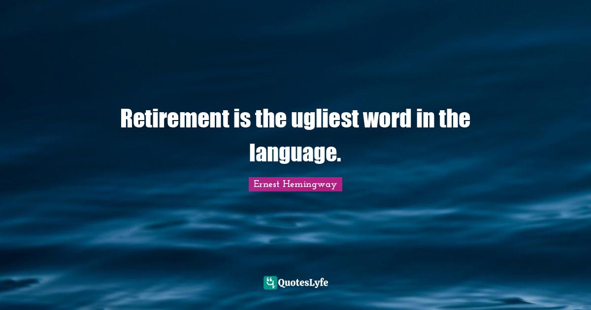 Retirement is the ugliest word in the language.
