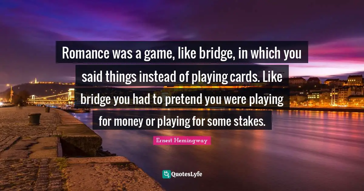 Romance was a game, like bridge, in which you said things instead of playing cards. Like bridge you had to pretend you were playing for money or playing for some stakes.
