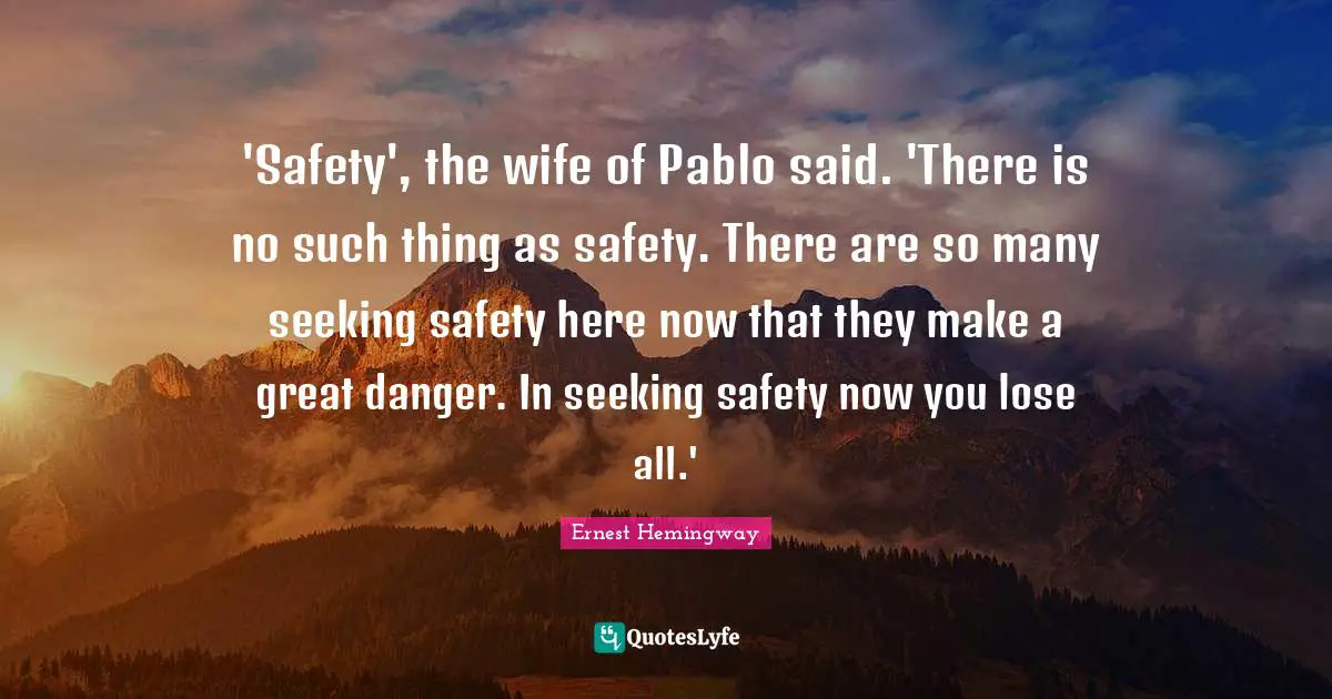 'Safety', the wife of Pablo said. 'There is no such thing as safety. There are so many seeking safety here now that they make a great danger. In seeking safety now you lose all.'
