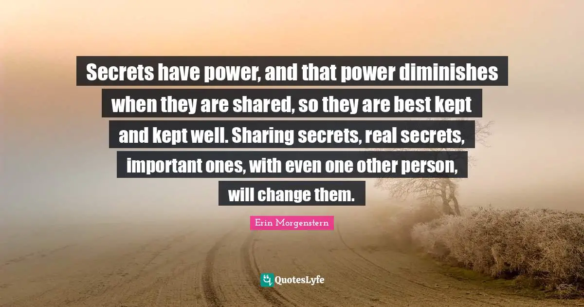 Secrets have power, and that power diminishes when they are shared, so they are best kept and kept well. Sharing secrets, real secrets, important ones, with even one other person, will change them.