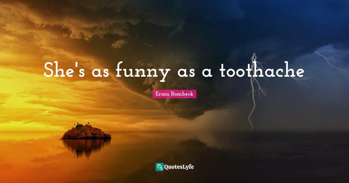 She's as funny as a toothache
