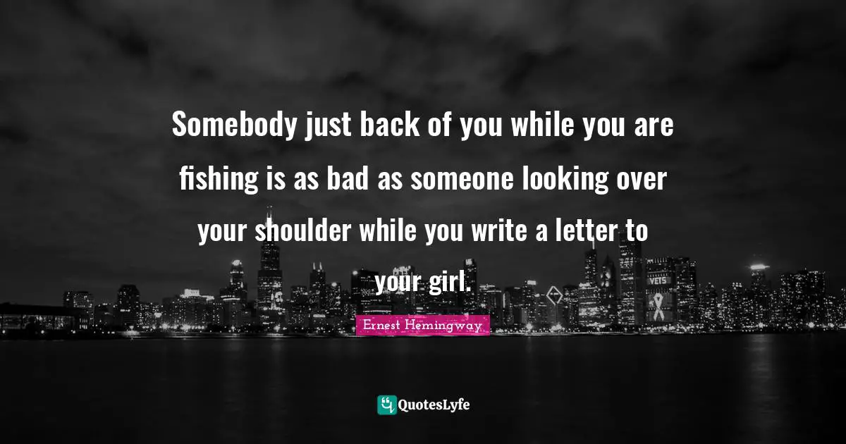 Somebody just back of you while you are fishing is as bad as someone looking over your shoulder while you write a letter to your girl.