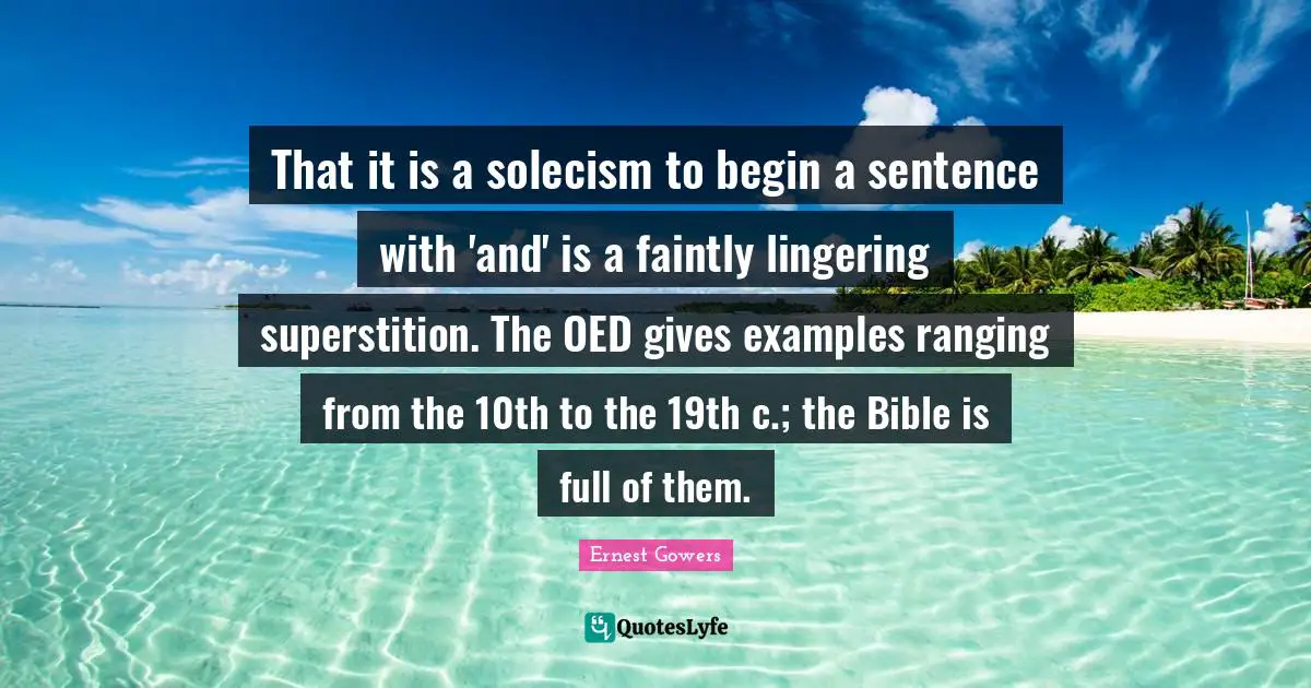 Lingering Quotes: "That it is a solecism to begin a sentence with 'and' is a faintly lingering superstition. The OED gives examples ranging from the 10th to the 19th c.; the Bible is full of them."