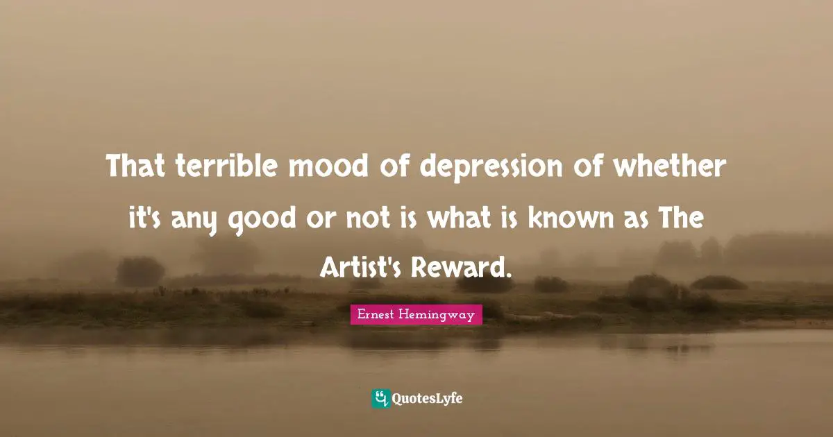 That terrible mood of depression of whether it's any good or not is what is known as The Artist's Reward.