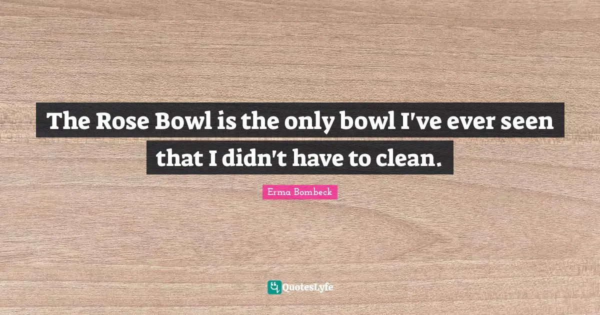 The Rose Bowl is the only bowl I've ever seen that I didn't have to clean.