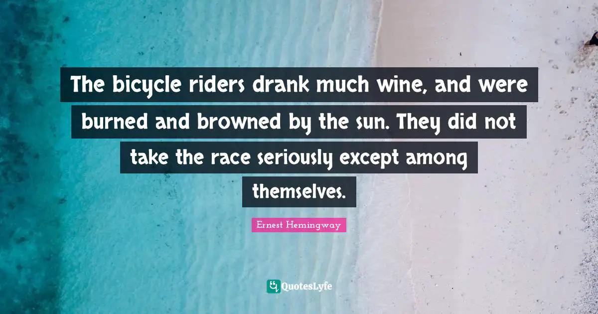 The bicycle riders drank much wine, and were burned and browned by the sun. They did not take the race seriously except among themselves.