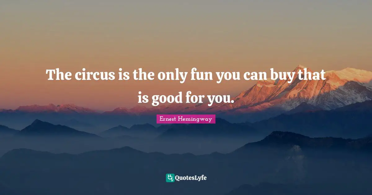 The circus is the only fun you can buy that is good for you.