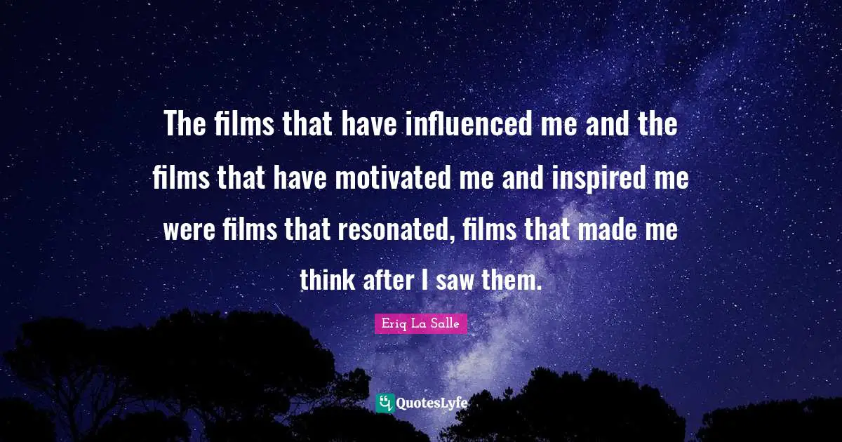 The films that have influenced me and the films that have motivated me and inspired me were films that resonated, films that made me think after I saw them.