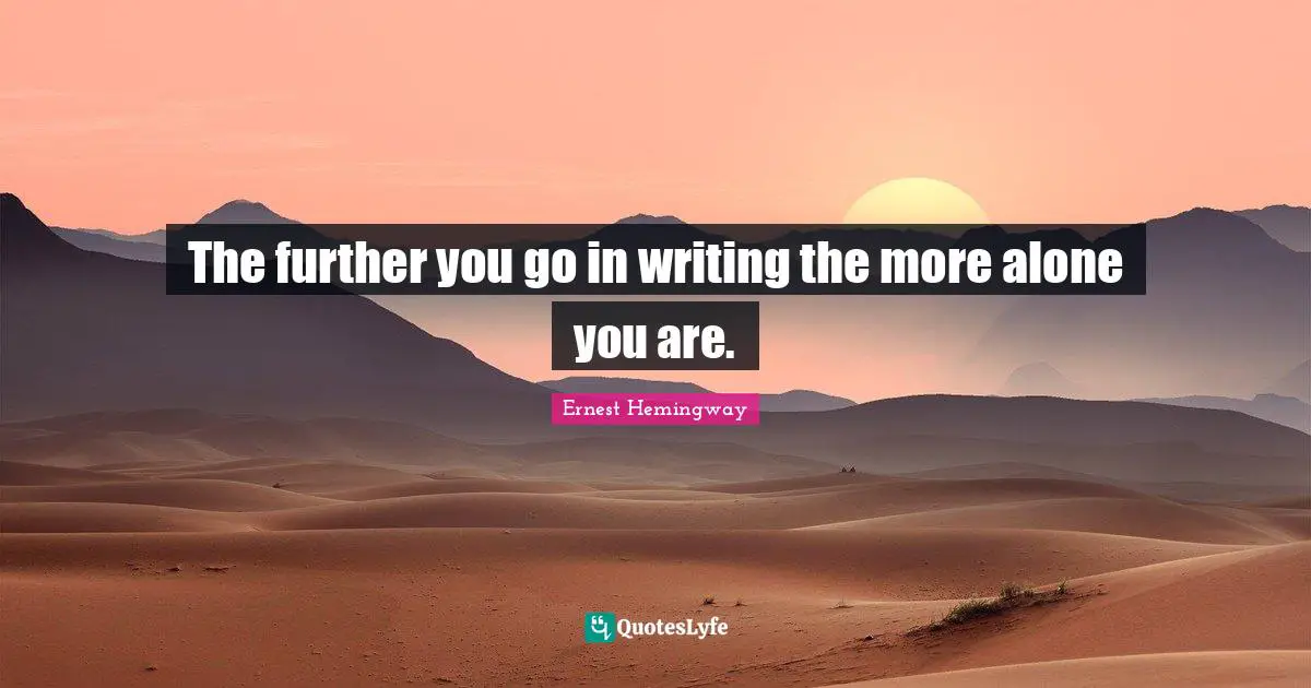 The further you go in writing the more alone you are.