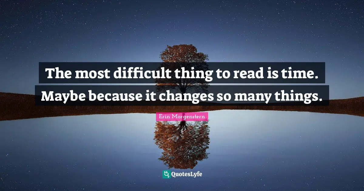 The most difficult thing to read is time. Maybe because it changes so many things.