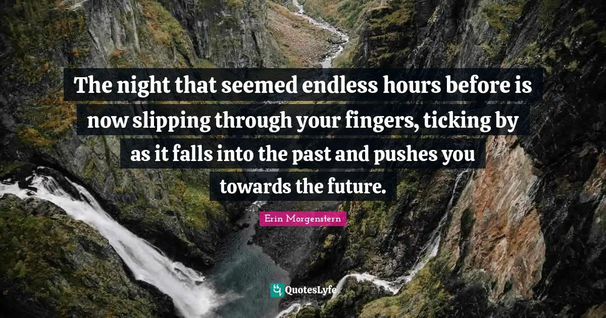 The night that seemed endless hours before is now slipping through your fingers, ticking by as it falls into the past and pushes you towards the future.
