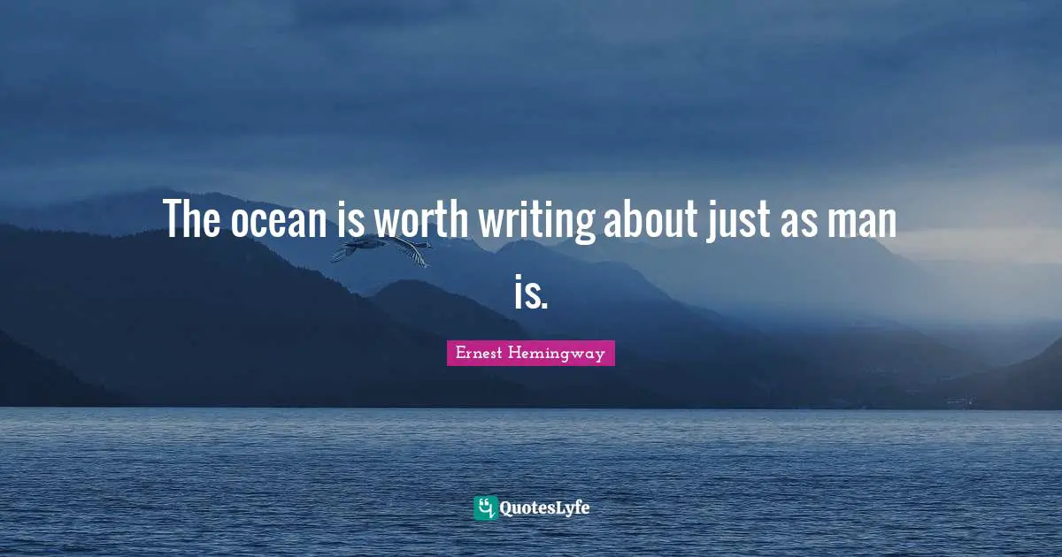 The ocean is worth writing about just as man is.