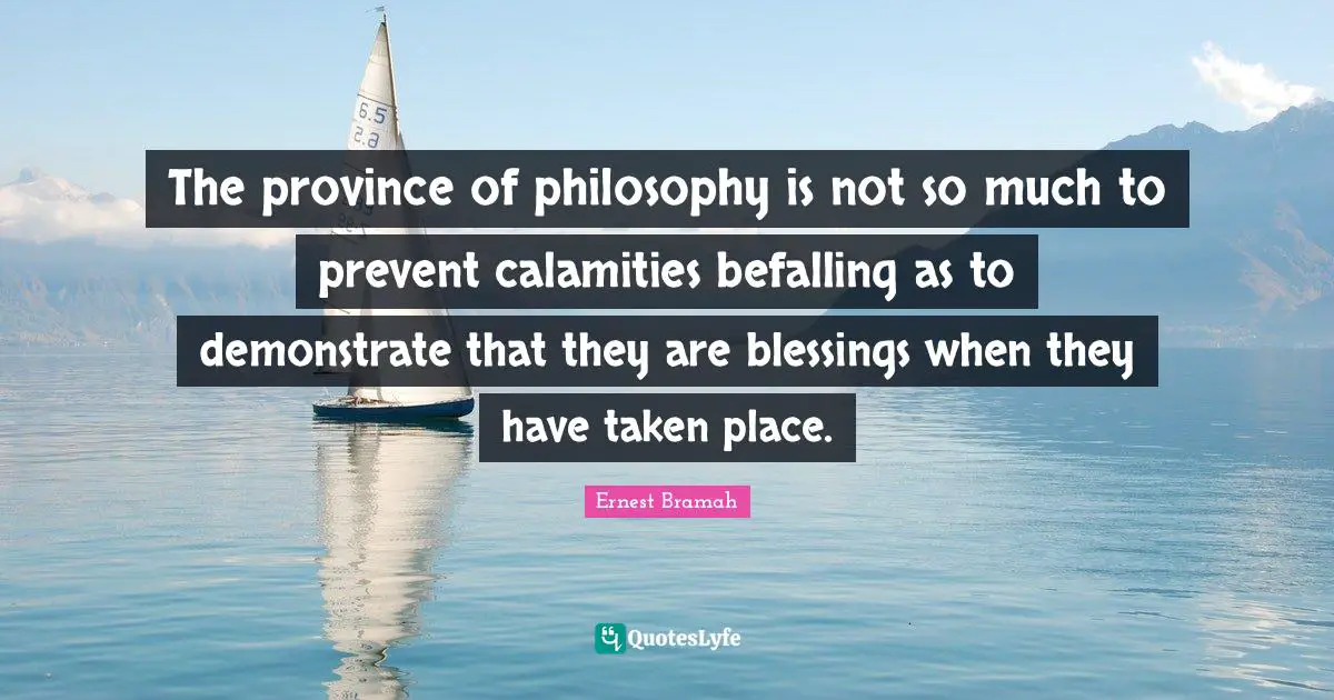 The province of philosophy is not so much to prevent calamities befalling as to demonstrate that they are blessings when they have taken place.