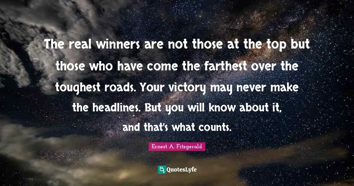 The real winners are not those at the top but those who have come the farthest over the toughest roads. Your victory may never make the headlines. But you will know about it, and that's what counts.