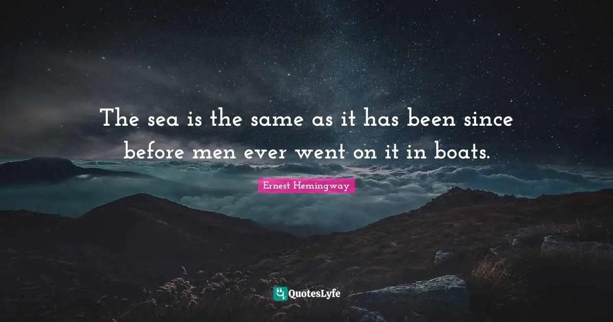 The sea is the same as it has been since before men ever went on it in boats.