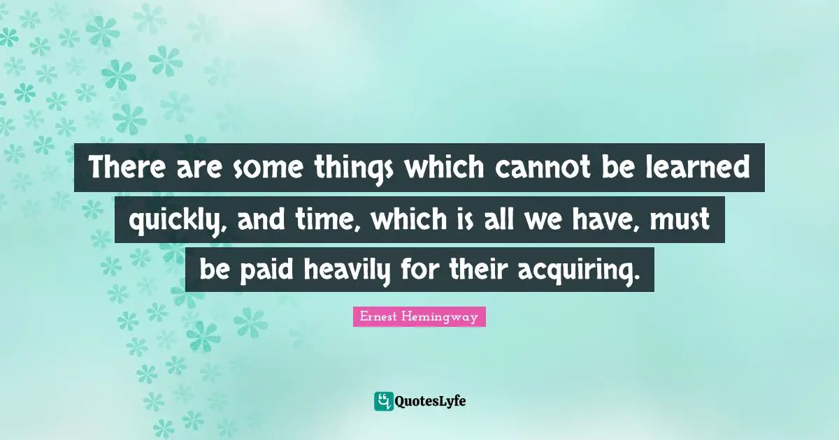 There are some things which cannot be learned quickly, and time, which is all we have, must be paid heavily for their acquiring.