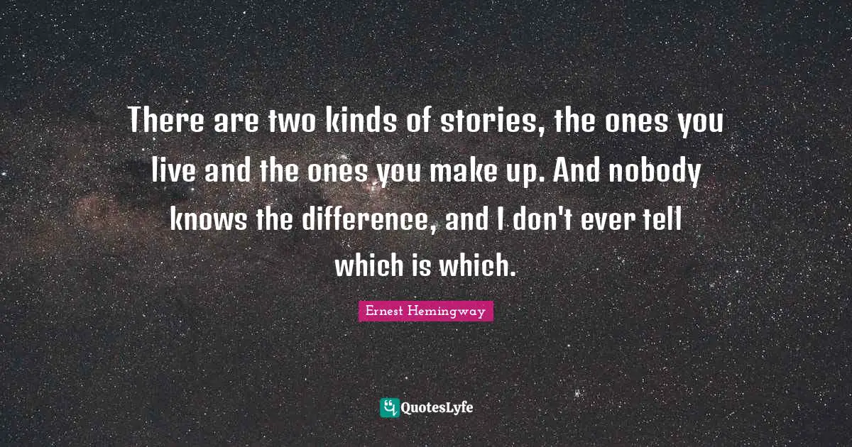 There are two kinds of stories, the ones you live and the ones you make up. And nobody knows the difference, and I don't ever tell which is which.
