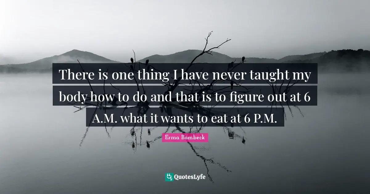 There is one thing I have never taught my body how to do and that is to figure out at 6 A.M. what it wants to eat at 6 P.M.