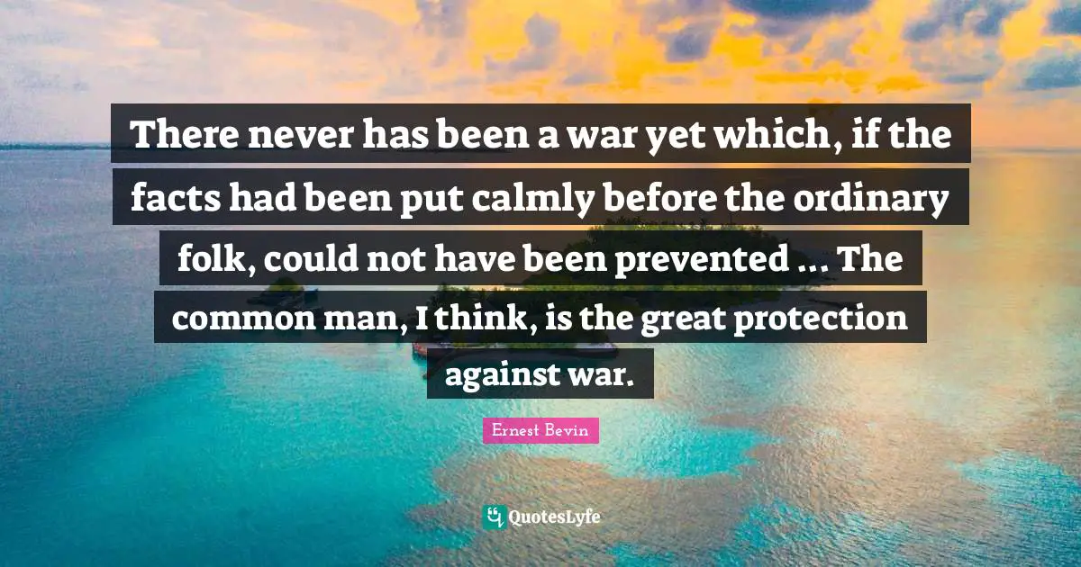 Common Man Quotes: "There never has been a war yet which, if the facts had been put calmly before the ordinary folk, could not have been prevented ... The common man, I think, is the great protection against war."