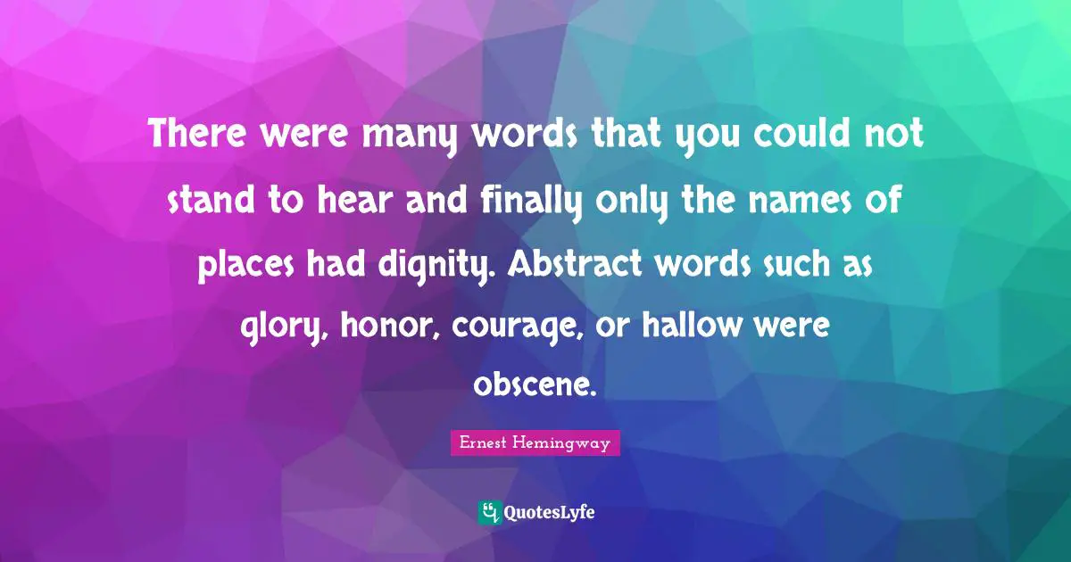 There were many words that you could not stand to hear and finally only the names of places had dignity. Abstract words such as glory, honor, courage, or hallow were obscene.