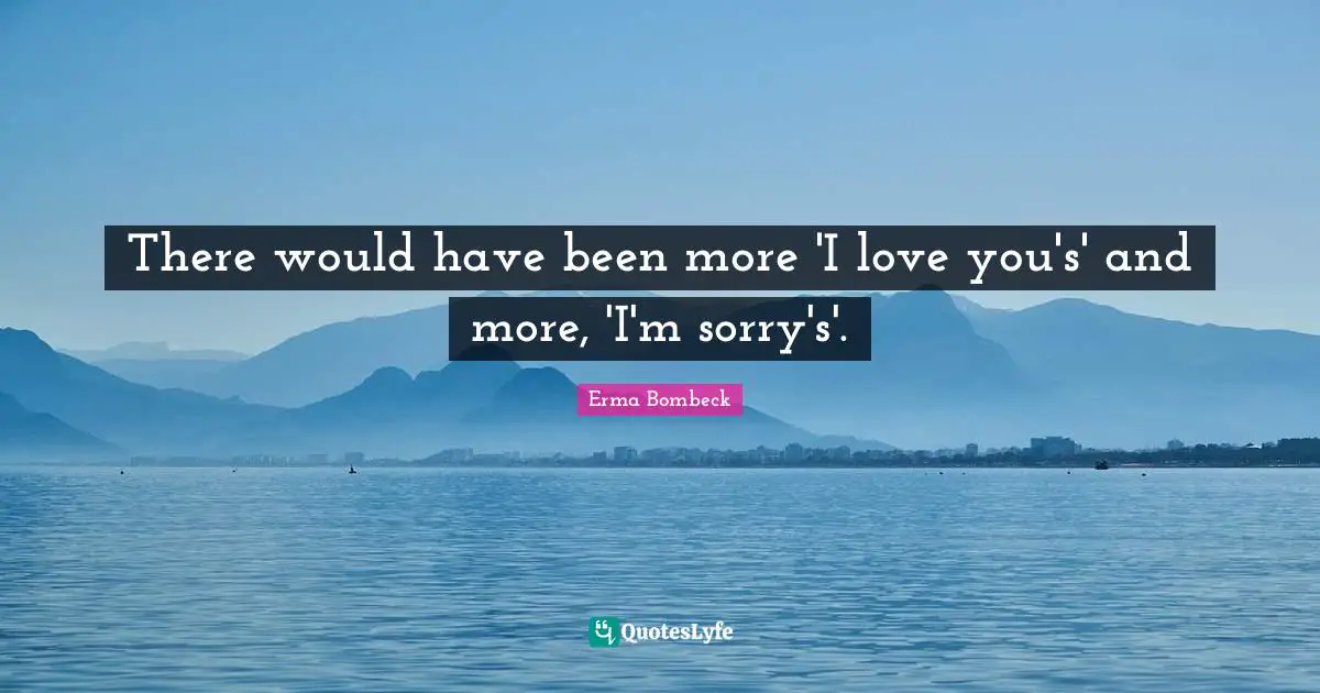There would have been more 'I love you's' and more, 'I'm sorry's'.