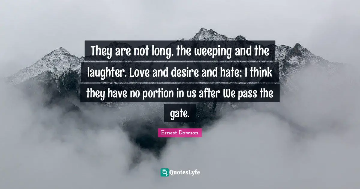 They are not long, the weeping and the laughter. Love and desire and hate; I think they have no portion in us after We pass the gate.