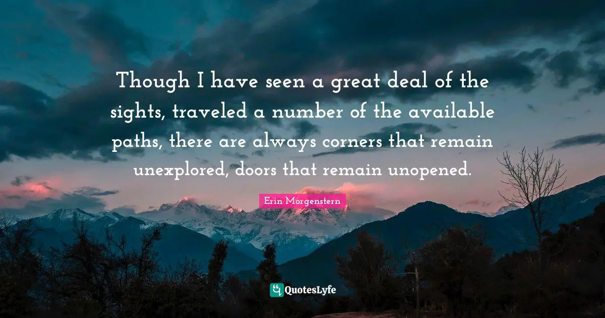 Unexplored Quotes: "Though I have seen a great deal of the sights, traveled a number of the available paths, there are always corners that remain unexplored, doors that remain unopened."