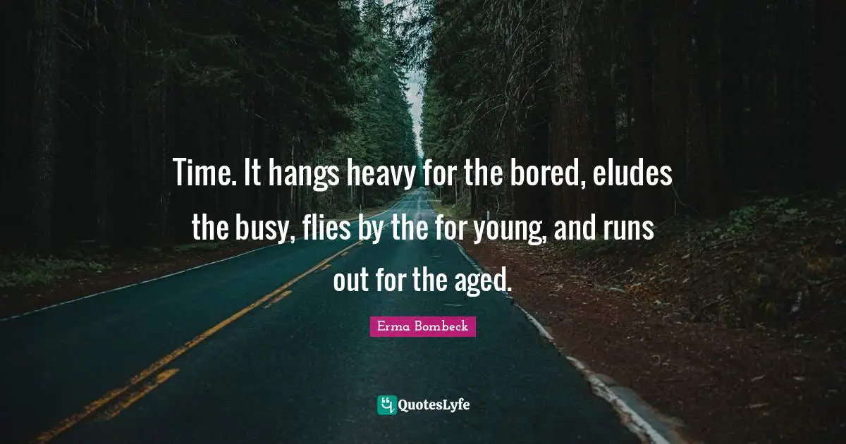 Time. It hangs heavy for the bored, eludes the busy, flies by the for young, and runs out for the aged.