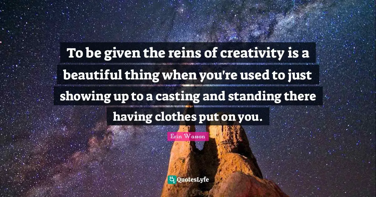 To be given the reins of creativity is a beautiful thing when you're used to just showing up to a casting and standing there having clothes put on you.