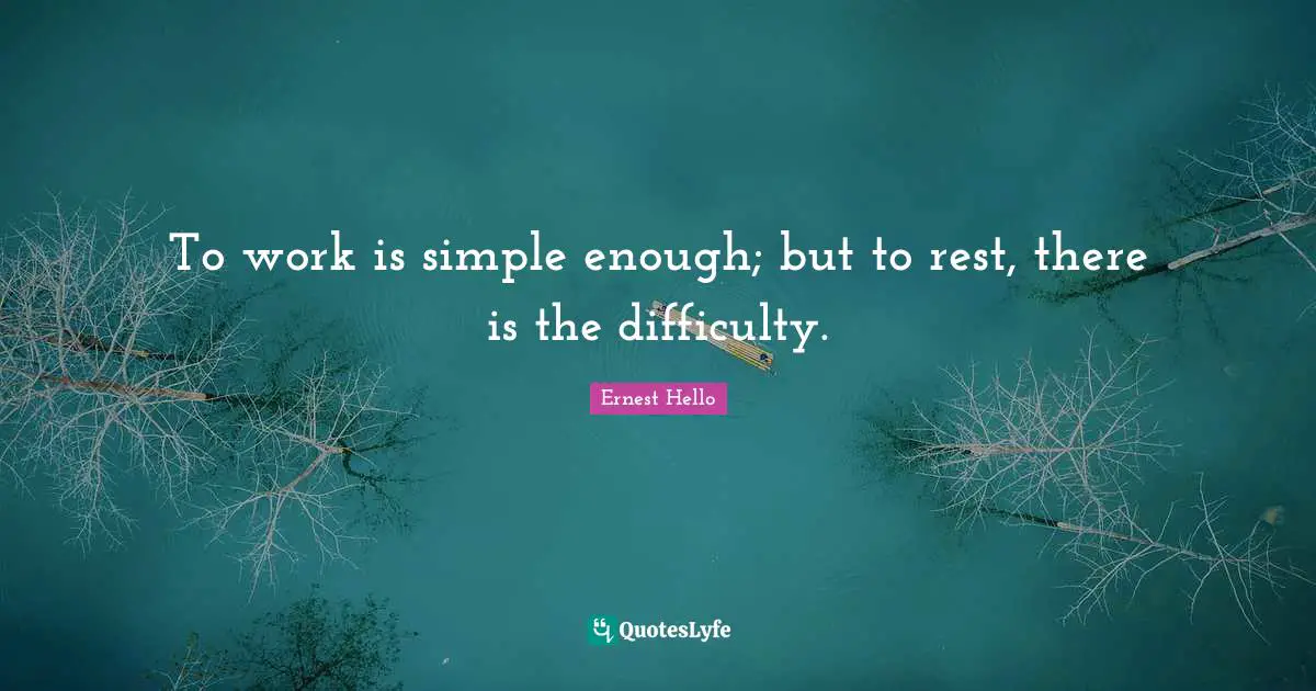 To work is simple enough; but to rest, there is the difficulty.