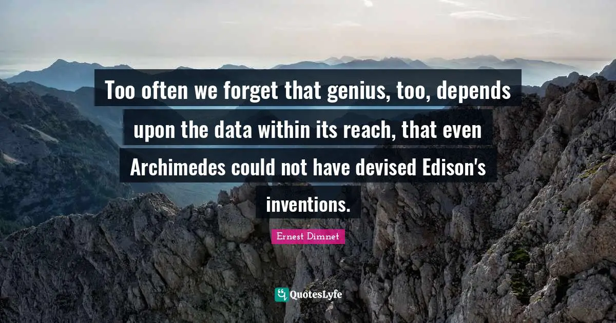 Too often we forget that genius, too, depends upon the data within its reach, that even Archimedes could not have devised Edison's inventions.