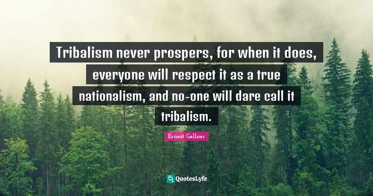 Tribalism never prospers, for when it does, everyone will respect it as a true nationalism, and no-one will dare call it tribalism.