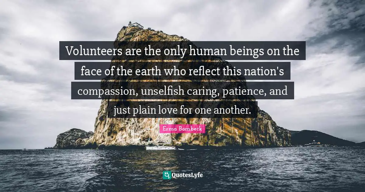 Erma Bombeck Quotes: "Volunteers are the only human beings on the face of the earth who reflect this nation's compassion, unselfish caring, patience, and just plain love for one another."