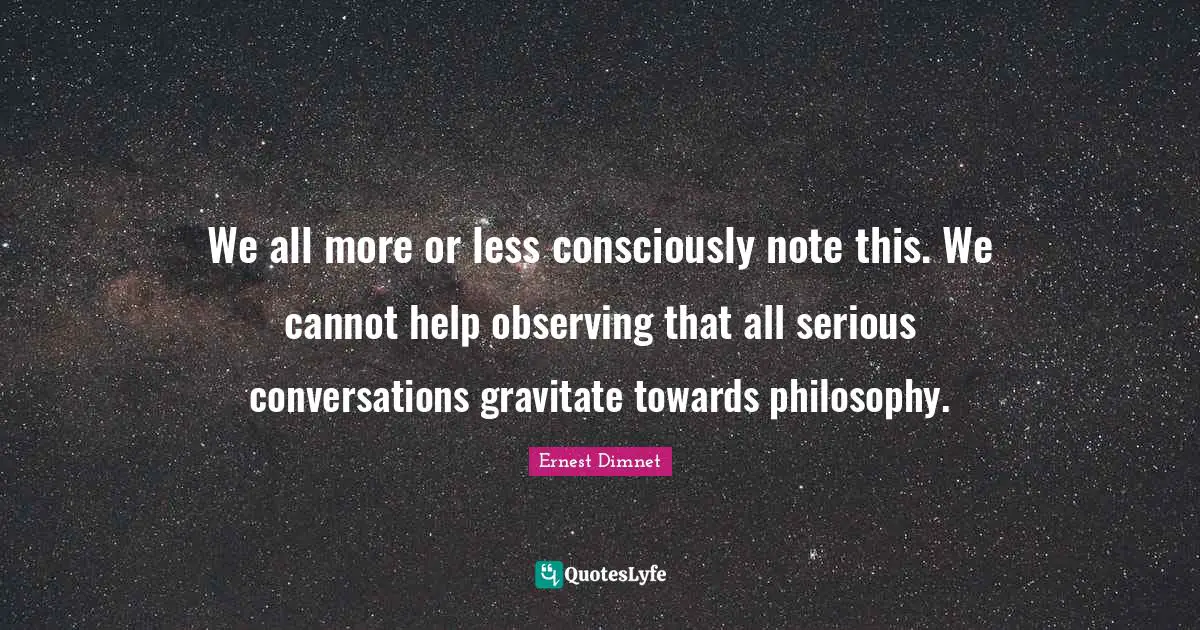 We all more or less consciously note this. We cannot help observing that all serious conversations gravitate towards philosophy.