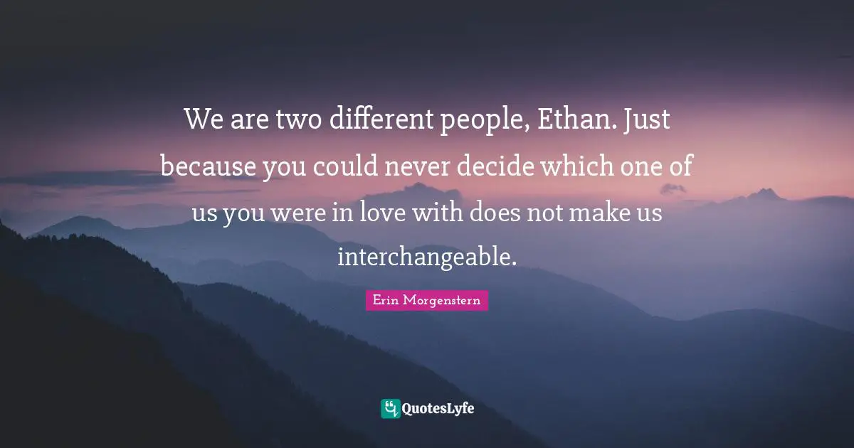 We are two different people, Ethan. Just because you could never decide which one of us you were in love with does not make us interchangeable.