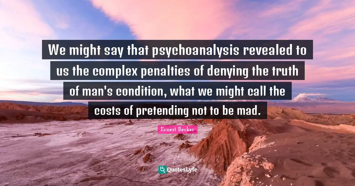 We might say that psychoanalysis revealed to us the complex penalties of denying the truth of man's condition, what we might call the costs of pretending not to be mad.