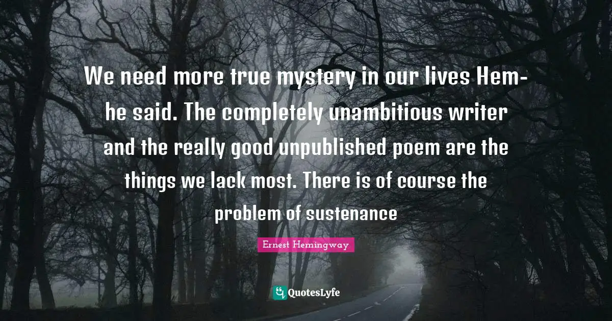 Sustenance Quotes: "We need more true mystery in our lives Hem- he said. The completely unambitious writer and the really good unpublished poem are the things we lack most. There is of course the problem of sustenance"
