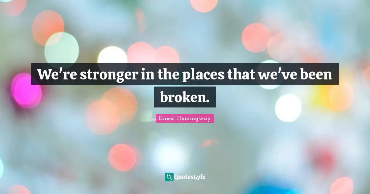 We're stronger in the places that we've been broken.