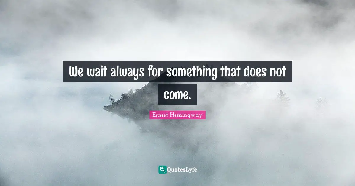 We wait always for something that does not come.