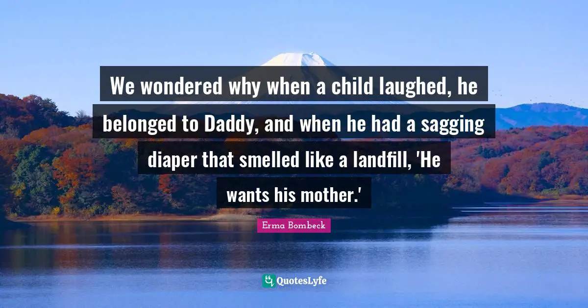 We wondered why when a child laughed, he belonged to Daddy, and when he had a sagging diaper that smelled like a landfill, 'He wants his mother.'
