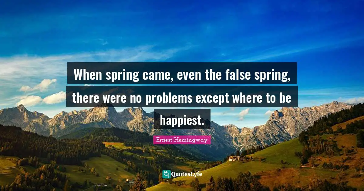 When spring came, even the false spring, there were no problems except where to be happiest.