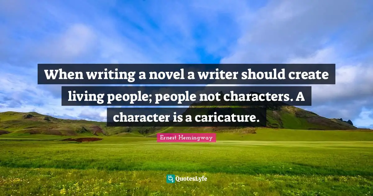When writing a novel a writer should create living people; people not characters. A character is a caricature.