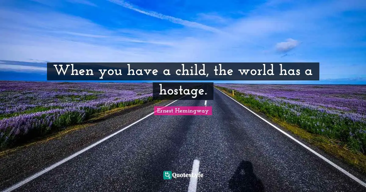 When you have a child, the world has a hostage.
