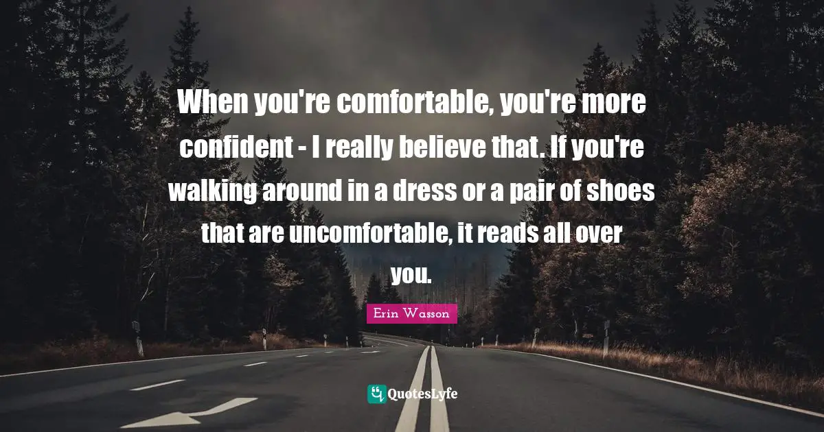 When you're comfortable, you're more confident - I really believe that. If you're walking around in a dress or a pair of shoes that are uncomfortable, it reads all over you.