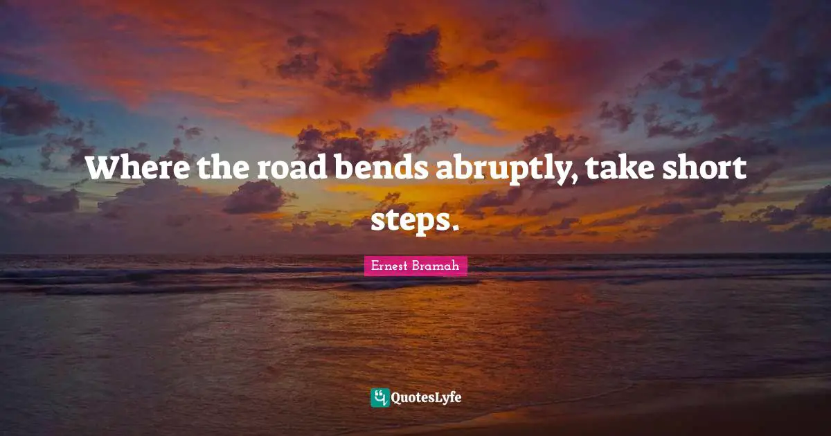 Where the road bends abruptly, take short steps.