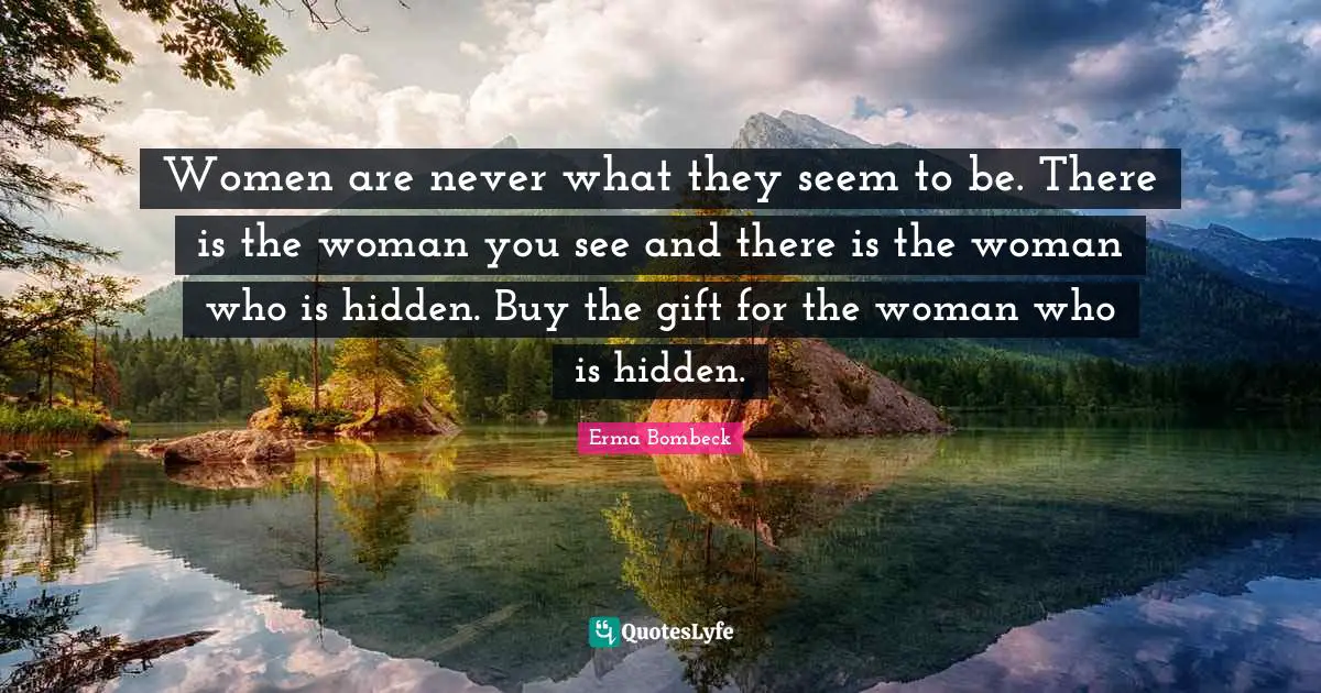 Erma Bombeck Quotes: "Women are never what they seem to be. There is the woman you see and there is the woman who is hidden. Buy the gift for the woman who is hidden."