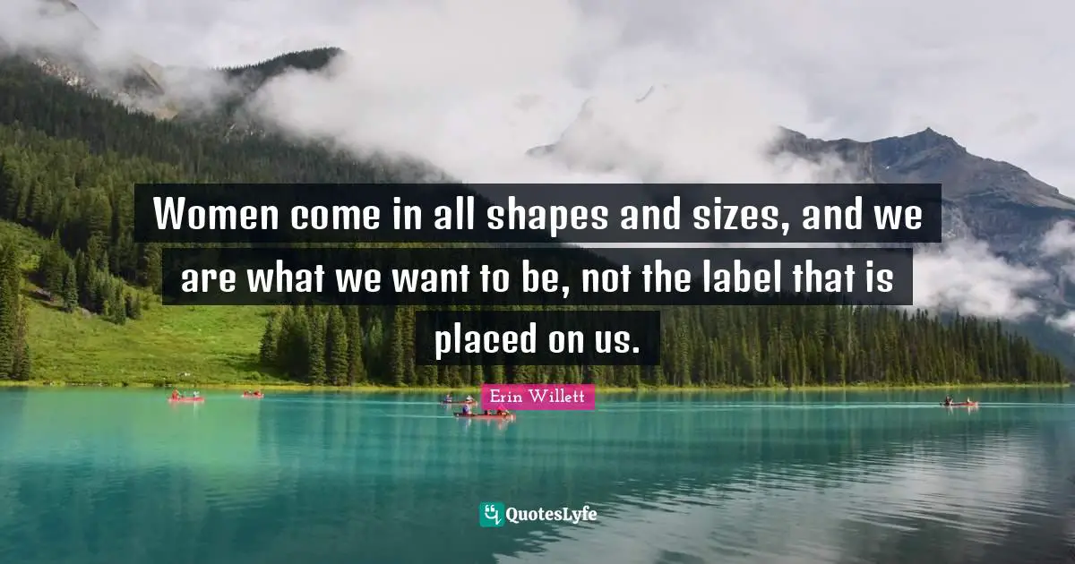 Women come in all shapes and sizes, and we are what we want to be, not the label that is placed on us.