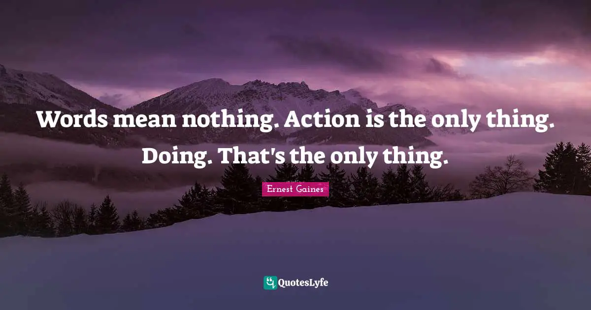 Words mean nothing. Action is the only thing. Doing. That's the only thing.
